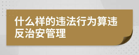 什么樣的違法行為算違反治安管理