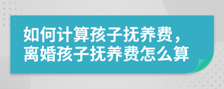 如何計(jì)算孩子撫養(yǎng)費(fèi)，離婚孩子撫養(yǎng)費(fèi)怎么算