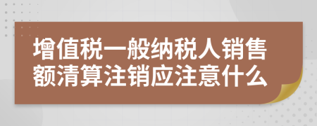 增值稅一般納稅人銷售額清算注銷應(yīng)注意什么