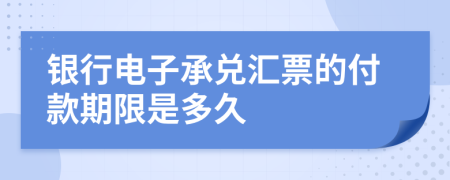 銀行電子承兌匯票的付款期限是多久
