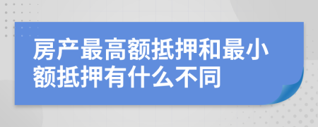 房產(chǎn)最高額抵押和最小額抵押有什么不同