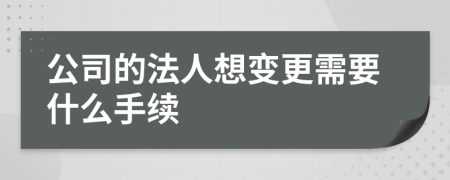 公司的法人想變更需要什么手續(xù)