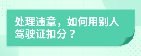 處理違章，如何用別人駕駛證扣分？