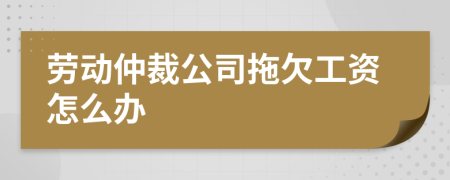 勞動仲裁公司拖欠工資怎么辦
