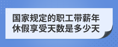 國家規(guī)定的職工帶薪年休假享受天數(shù)是多少天