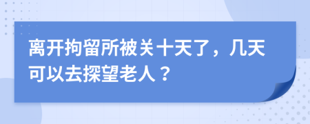 離開拘留所被關(guān)十天了，幾天可以去探望老人？