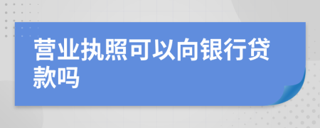 營業(yè)執(zhí)照可以向銀行貸款嗎