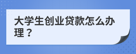 大學(xué)生創(chuàng)業(yè)貸款怎么辦理？