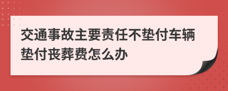 交通事故主要責(zé)任不墊付車輛墊付喪葬費(fèi)怎么辦