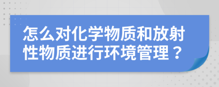 怎么對化學(xué)物質(zhì)和放射性物質(zhì)進(jìn)行環(huán)境管理？