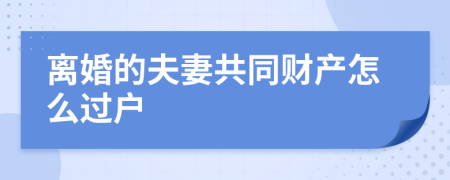 離婚的夫妻共同財(cái)產(chǎn)怎么過(guò)戶