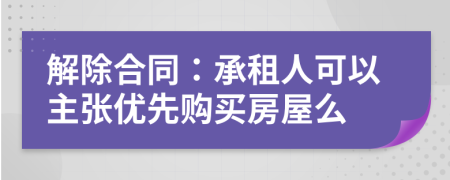 解除合同:承租人可以主張優(yōu)先購買房屋么