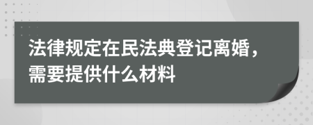 法律規(guī)定在民法典登記離婚，需要提供什么材料