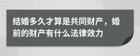 結(jié)婚多久才算是共同財(cái)產(chǎn)，婚前的財(cái)產(chǎn)有什么法律效力