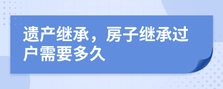 遺產(chǎn)繼承，房子繼承過戶需要多久