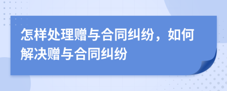 怎樣處理贈(zèng)與合同糾紛，如何解決贈(zèng)與合同糾紛