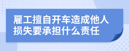 雇工擅自開車造成他人損失要承擔什么責任