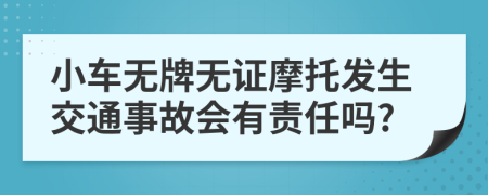 小車無牌無證摩托發(fā)生交通事故會有責任嗎?