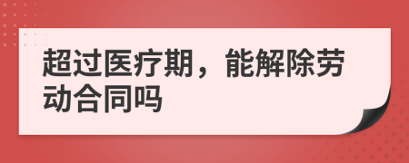 超過醫(yī)療期，能解除勞動(dòng)合同嗎