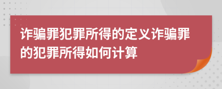 詐騙罪犯罪所得的定義詐騙罪的犯罪所得如何計(jì)算