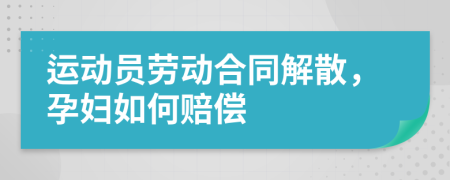 運動員勞動合同解散，孕婦如何賠償