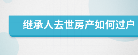 繼承人去世房產(chǎn)如何過戶