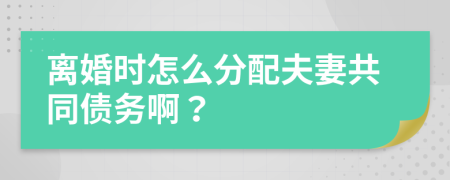 離婚時怎么分配夫妻共同債務(wù)??？