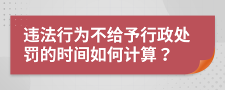 違法行為不給予行政處罰的時間如何計算？