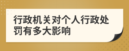 行政機(jī)關(guān)對(duì)個(gè)人行政處罰有多大影響