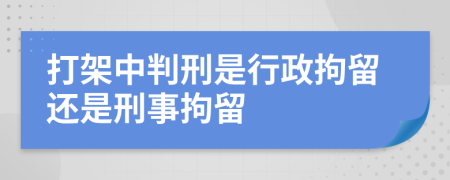 打架中判刑是行政拘留還是刑事拘留