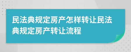 民法典規(guī)定房產怎樣轉讓民法典規(guī)定房產轉讓流程