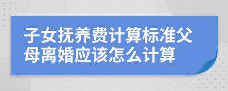 子女撫養(yǎng)費(fèi)計(jì)算標(biāo)準(zhǔn)父母離婚應(yīng)該怎么計(jì)算