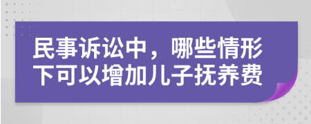 民事訴訟中，哪些情形下可以增加兒子撫養(yǎng)費(fèi)
