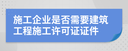 施工企業(yè)是否需要建筑工程施工許可證證件