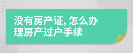 沒有房產(chǎn)證, 怎么辦理房產(chǎn)過戶手續(xù)