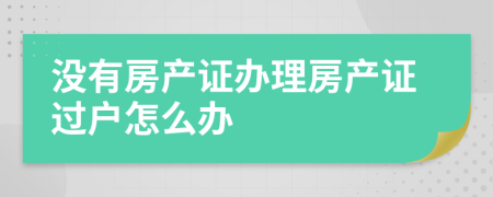 沒有房產(chǎn)證辦理房產(chǎn)證過戶怎么辦