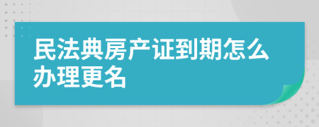 民法典房產(chǎn)證到期怎么辦理更名