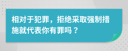 相對于犯罪，拒絕采取強制措施就代表你有罪嗎？