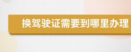 換駕駛證需要到哪里辦理