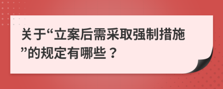 關(guān)于“立案后需采取強(qiáng)制措施”的規(guī)定有哪些？