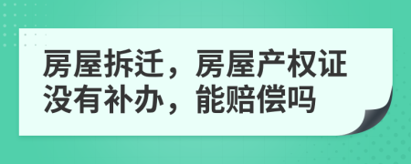 房屋拆遷，房屋產(chǎn)權(quán)證沒有補(bǔ)辦，能賠償嗎
