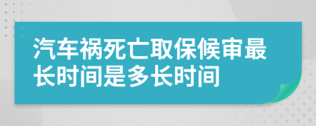 汽車(chē)禍死亡取保候?qū)徸铋L(zhǎng)時(shí)間是多長(zhǎng)時(shí)間