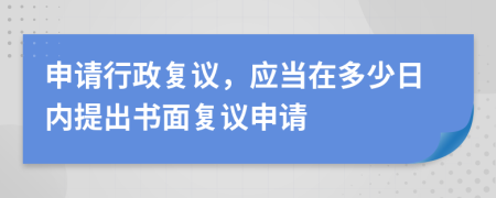 申請行政復(fù)議，應(yīng)當(dāng)在多少日內(nèi)提出書面復(fù)議申請