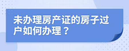 未辦理房產(chǎn)證的房子過戶如何辦理？