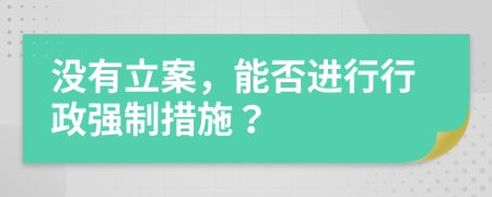 沒(méi)有立案，能否進(jìn)行行政強(qiáng)制措施？