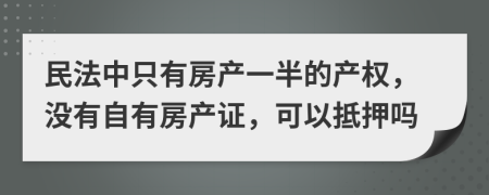 民法中只有房產(chǎn)一半的產(chǎn)權(quán)，沒有自有房產(chǎn)證，可以抵押嗎