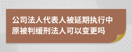 公司法人代表人被延期執(zhí)行中原被判緩刑法人可以變更嗎