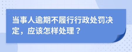 當事人逾期不履行行政處罰決定，應該怎樣處理？