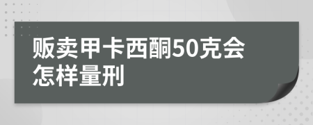 販賣甲卡西酮50克會(huì)怎樣量刑