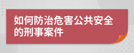 如何防治危害公共安全的刑事案件